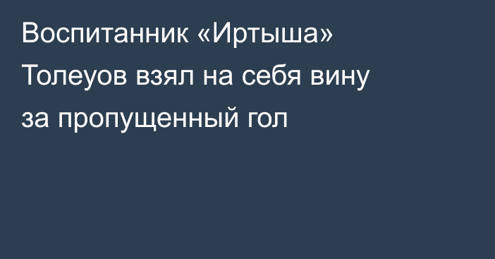 Воспитанник «Иртыша» Толеуов взял на себя вину за пропущенный гол