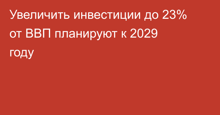 Увеличить инвестиции до 23% от ВВП планируют к 2029 году