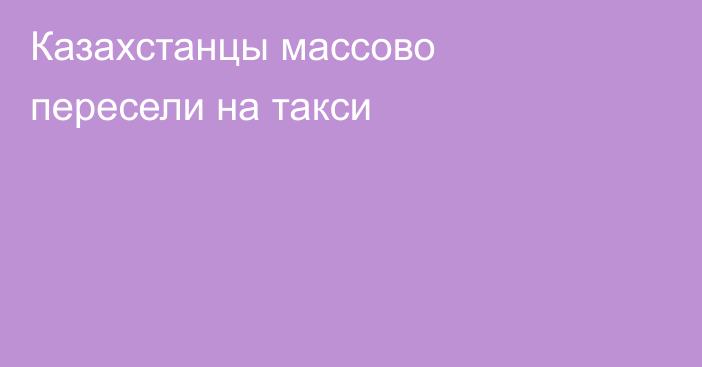 Казахстанцы массово пересели на такси