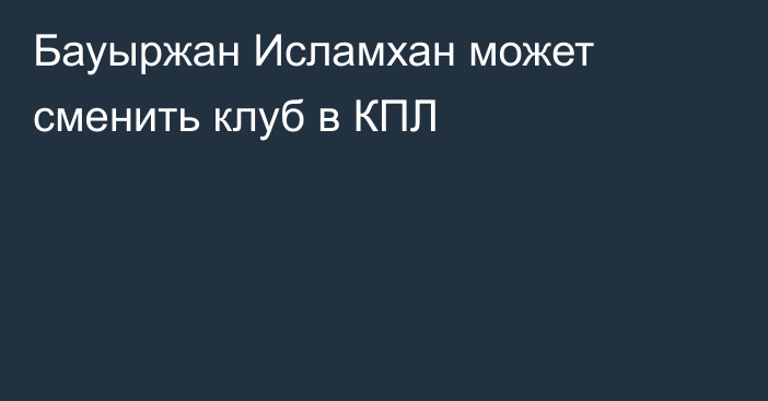 Бауыржан Исламхан может сменить клуб в КПЛ