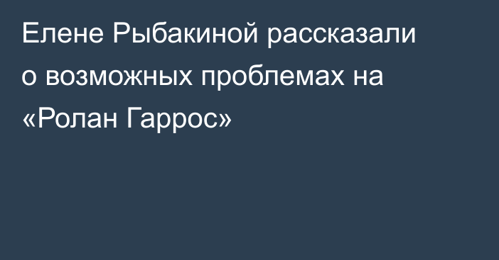 Елене Рыбакиной рассказали о возможных проблемах на «Ролан Гаррос»