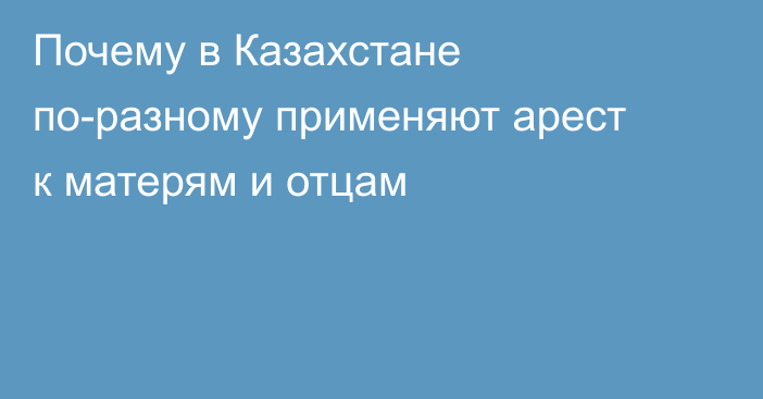 Почему в Казахстане по-разному применяют арест к матерям и отцам
