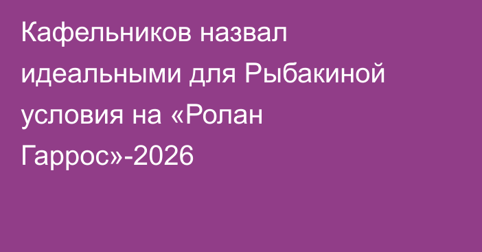 Кафельников назвал идеальными для Рыбакиной условия на «Ролан Гаррос»-2026