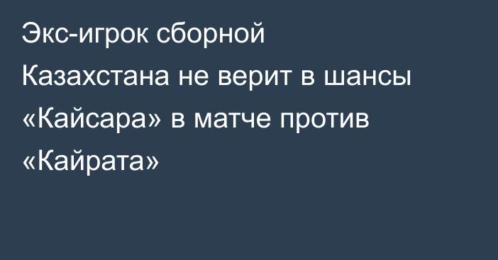 Экс-игрок сборной Казахстана не верит в шансы «Кайсара» в матче против «Кайрата»