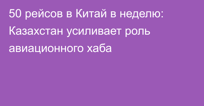 50 рейсов в Китай в неделю: Казахстан усиливает роль авиационного хаба