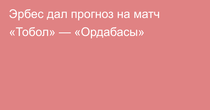 Эрбес дал прогноз на матч «Тобол» — «Ордабасы»
