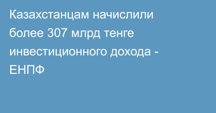 Казахстанцам начислили более 307 млрд тенге инвестиционного дохода - ЕНПФ