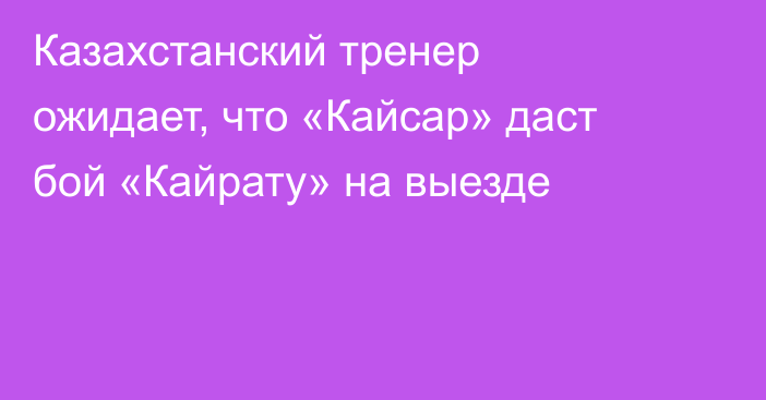 Казахстанский тренер ожидает, что «Кайсар» даст бой «Кайрату» на выезде