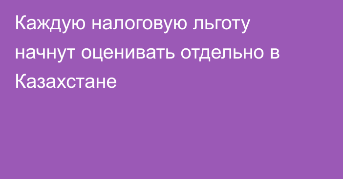 Каждую налоговую льготу начнут оценивать отдельно в Казахстане