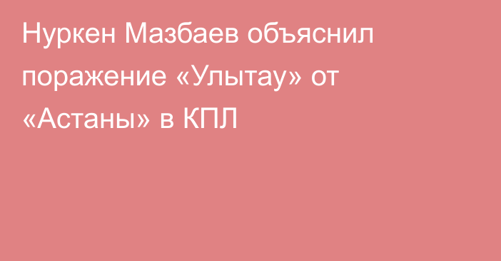 Нуркен Мазбаев объяснил поражение «Улытау» от «Астаны» в КПЛ