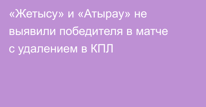 «Жетысу» и «Атырау» не выявили победителя в матче с удалением в КПЛ