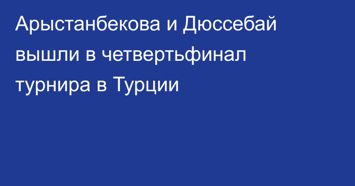 Арыстанбекова и Дюссебай вышли в четвертьфинал турнира в Турции