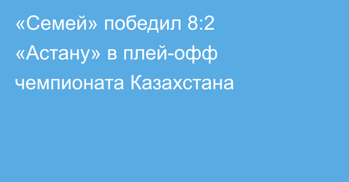 «Семей» победил 8:2 «Астану» в плей-офф чемпионата Казахстана