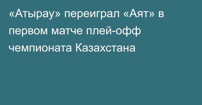 «Атырау» переиграл «Аят» в первом матче плей-офф чемпионата Казахстана