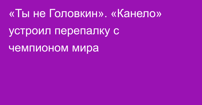 «Ты не Головкин». «Канело» устроил перепалку с чемпионом мира