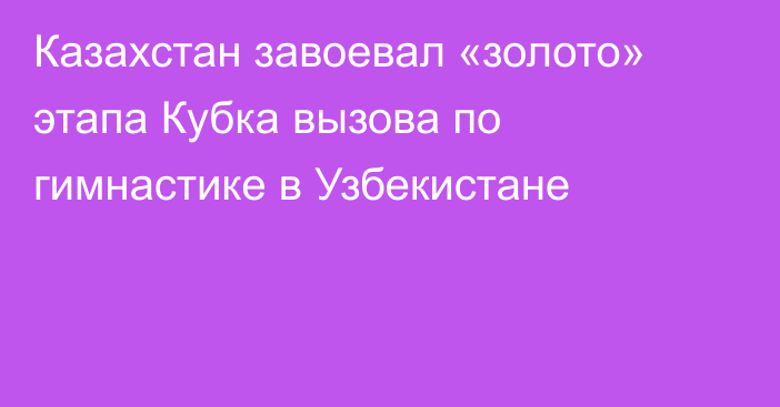 Казахстан завоевал «золото» этапа Кубка вызова по гимнастике в Узбекистане