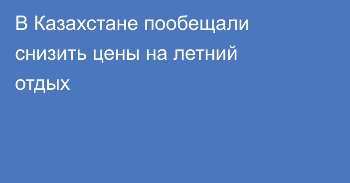 В Казахстане пообещали снизить цены на летний отдых