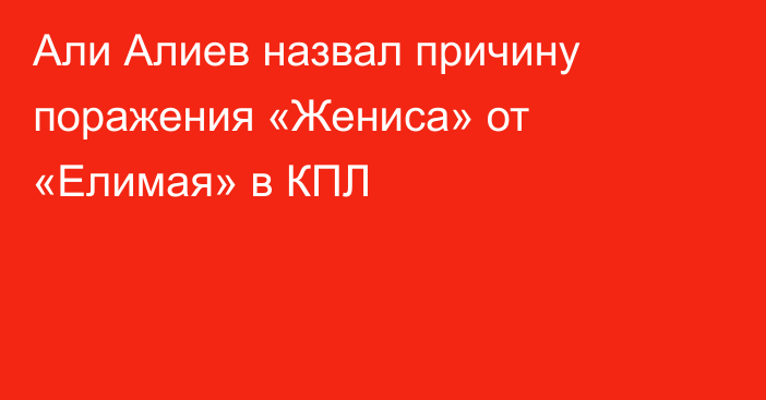 Али Алиев назвал причину поражения «Жениса» от «Елимая» в КПЛ