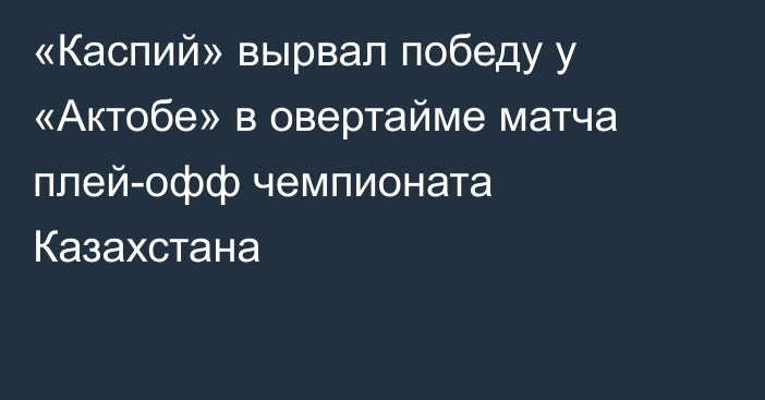 «Каспий» вырвал победу у «Актобе» в овертайме матча плей-офф чемпионата Казахстана