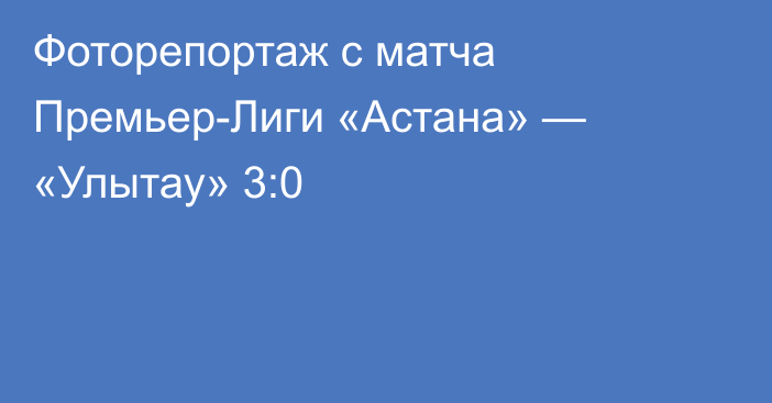 Фоторепортаж с матча Премьер-Лиги «Астана» — «Улытау» 3:0