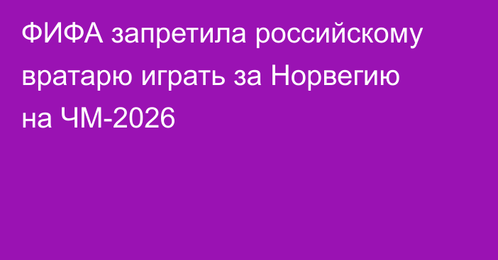 ФИФА запретила российскому вратарю играть за Норвегию на ЧМ-2026