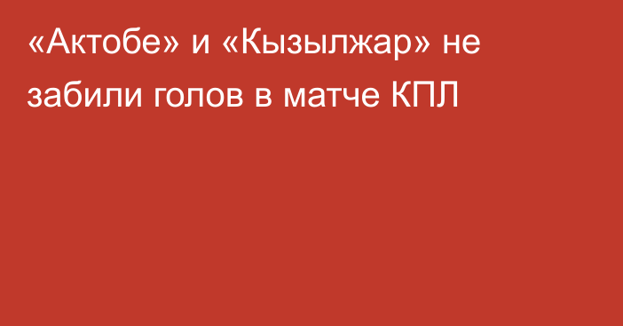 «Актобе» и «Кызылжар» не забили голов в матче КПЛ