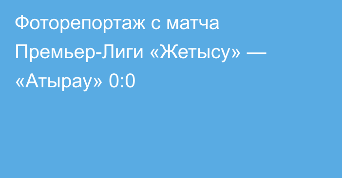 Фоторепортаж с матча Премьер-Лиги «Жетысу» — «Атырау» 0:0
