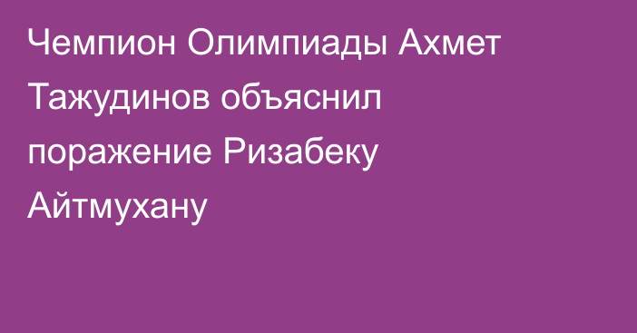 Чемпион Олимпиады Ахмет Тажудинов объяснил поражение Ризабеку Айтмухану