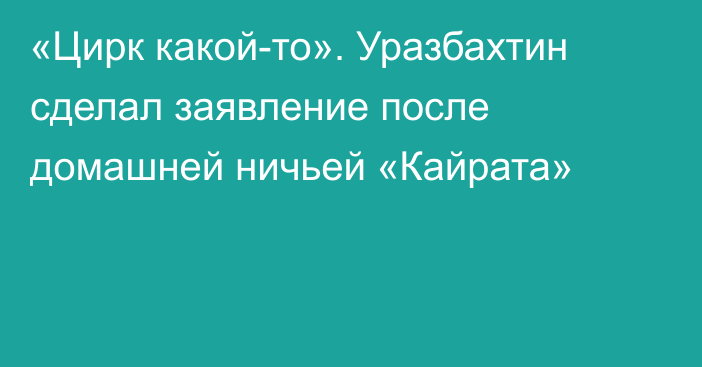 «Цирк какой-то». Уразбахтин сделал заявление после домашней ничьей «Кайрата»