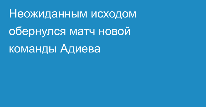 Неожиданным исходом обернулся матч новой команды Адиева
