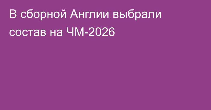 В сборной Англии выбрали состав на ЧМ-2026