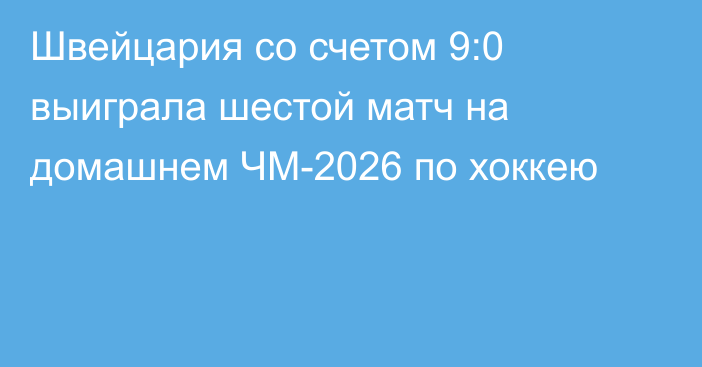 Швейцария со счетом 9:0 выиграла шестой матч на домашнем ЧМ-2026 по хоккею