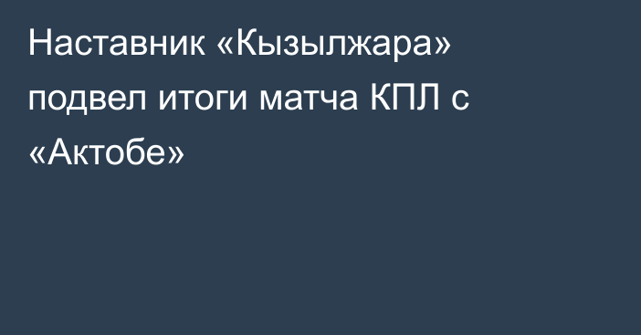 Наставник «Кызылжара» подвел итоги матча КПЛ с «Актобе»