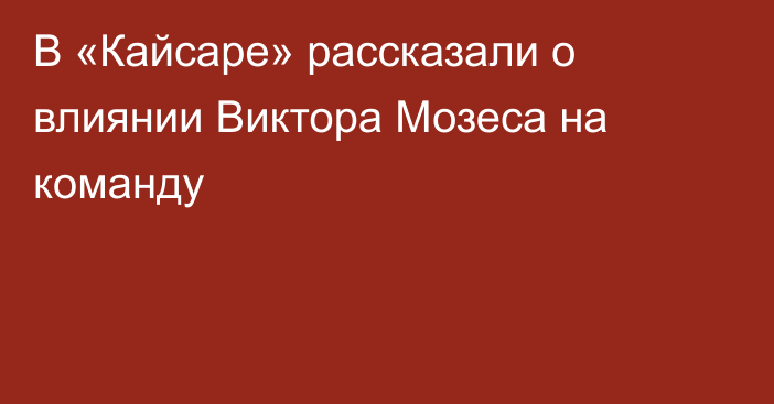 В «Кайсаре» рассказали о влиянии Виктора Мозеса на команду
