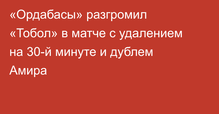 «Ордабасы» разгромил «Тобол» в матче с удалением на 30-й минуте и дублем Амира