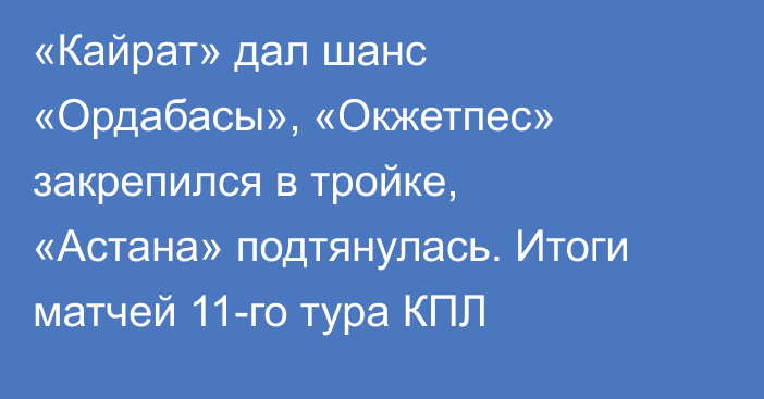 «Кайрат» дал шанс «Ордабасы», «Окжетпес» закрепился в тройке, «Астана» подтянулась. Итоги матчей 11-го тура КПЛ