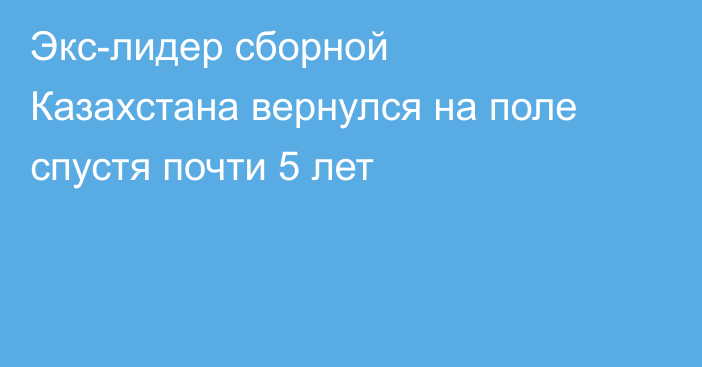 Экс-лидер сборной Казахстана вернулся на поле спустя почти 5 лет