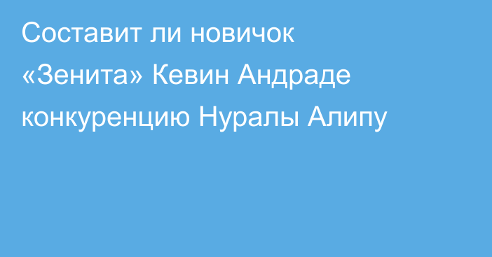 Составит ли новичок «Зенита» Кевин Андраде конкуренцию Нуралы Алипу