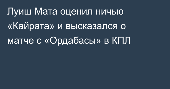 Луиш Мата оценил ничью «Кайрата» и высказался о матче с «Ордабасы» в КПЛ
