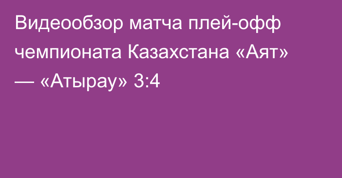 Видеообзор матча плей-офф чемпионата Казахстана «Аят» — «Атырау» 3:4