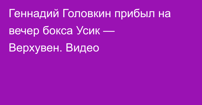 Геннадий Головкин прибыл на вечер бокса Усик — Верхувен. Видео