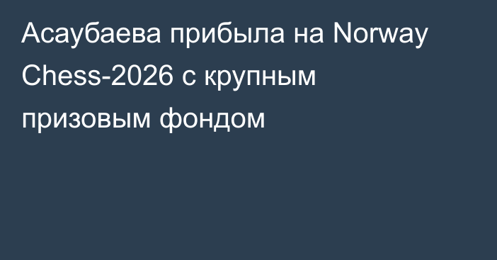 Асаубаева прибыла на Norway Chess-2026 с крупным призовым фондом