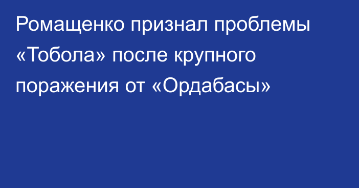 Ромащенко признал проблемы «Тобола» после крупного поражения от «Ордабасы»