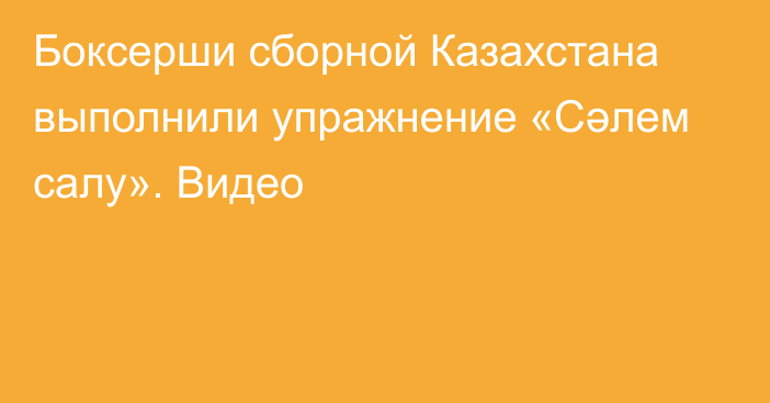 Боксерши сборной Казахстана выполнили упражнение «Сәлем салу». Видео