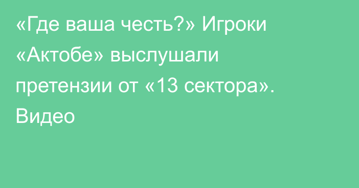 «Где ваша честь?» Игроки «Актобе» выслушали претензии от «13 сектора». Видео
