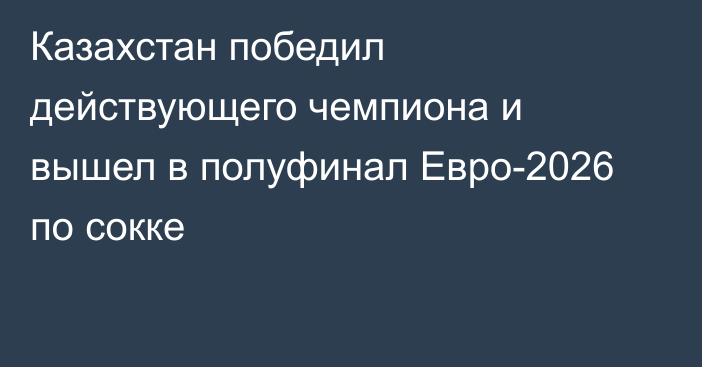 Казахстан победил действующего чемпиона и вышел в полуфинал Евро-2026 по сокке