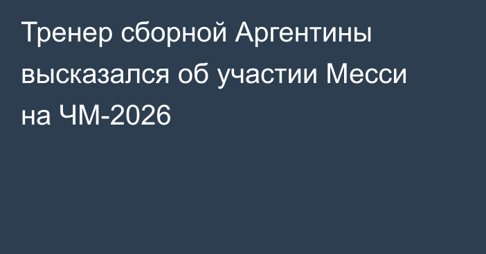 Тренер сборной Аргентины высказался об участии Месси на ЧМ-2026