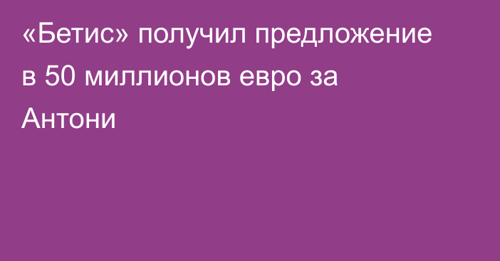 «Бетис» получил предложение в 50 миллионов евро за Антони