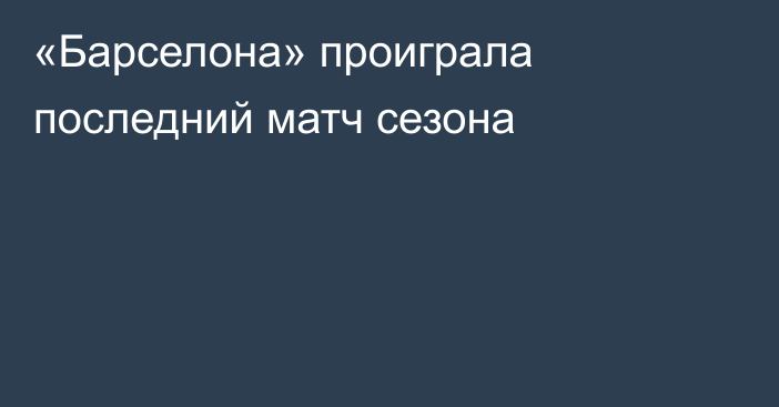 «Барселона» проиграла последний матч сезона