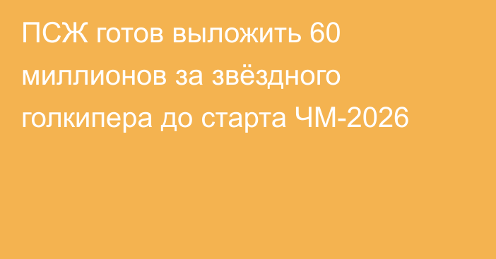 ПСЖ готов выложить 60 миллионов за звёздного голкипера до старта ЧМ-2026